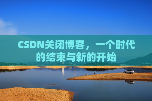 CSDN关闭博客，一个时代的结束与新的开始